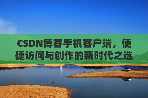 CSDN博客手机客户端，便捷访问与创作的新时代之选